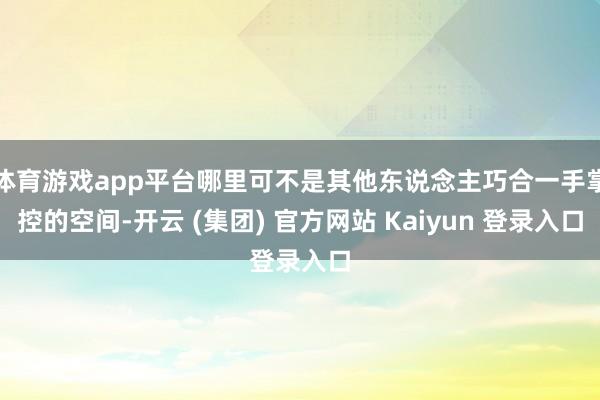 体育游戏app平台哪里可不是其他东说念主巧合一手掌控的空间-开云 (集团) 官方网站 Kaiyun 登录入口