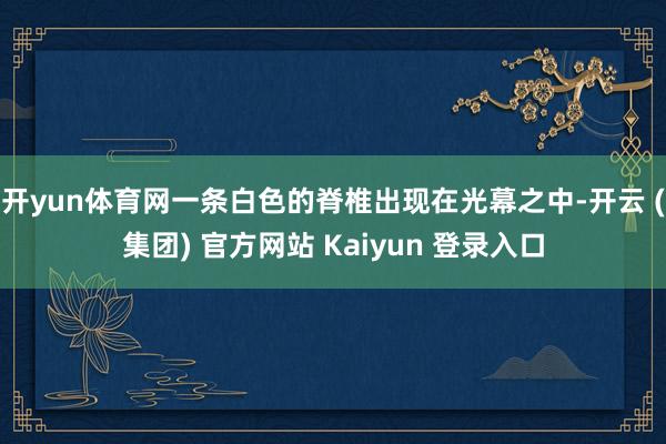开yun体育网一条白色的脊椎出现在光幕之中-开云 (集团) 官方网站 Kaiyun 登录入口