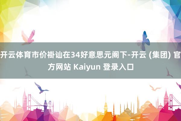 开云体育市价褂讪在34好意思元阁下-开云 (集团) 官方网站 Kaiyun 登录入口