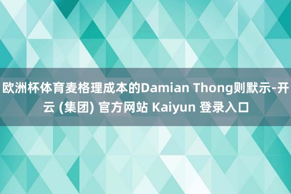 欧洲杯体育麦格理成本的Damian Thong则默示-开云 (集团) 官方网站 Kaiyun 登录入口