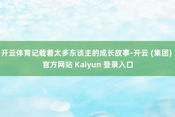 开云体育记载着太多东谈主的成长故事-开云 (集团) 官方网站 Kaiyun 登录入口