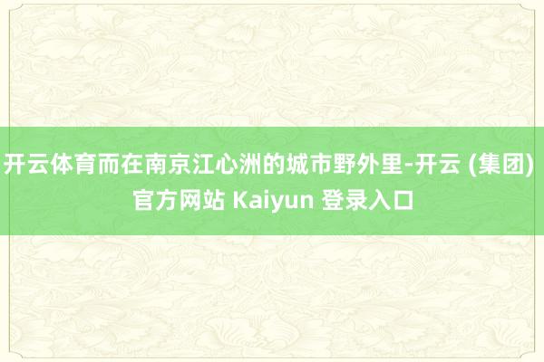 开云体育而在南京江心洲的城市野外里-开云 (集团) 官方网站 Kaiyun 登录入口