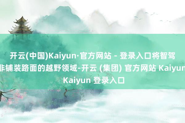 开云(中国)Kaiyun·官方网站 - 登录入口将智驾时期带入非铺装路面的越野领域-开云 (集团) 官方网站 Kaiyun 登录入口