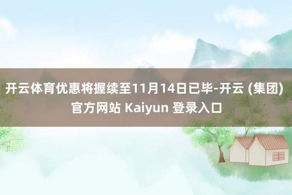 开云体育优惠将握续至11月14日已毕-开云 (集团) 官方网站 Kaiyun 登录入口