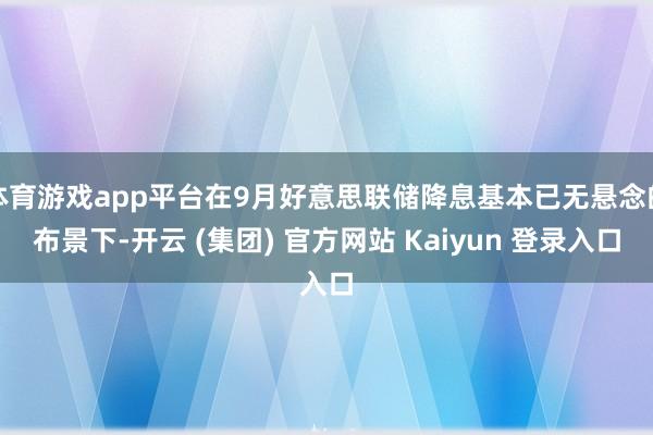 体育游戏app平台在9月好意思联储降息基本已无悬念的布景下-开云 (集团) 官方网站 Kaiyun 登录入口