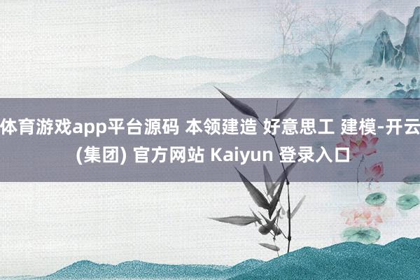 体育游戏app平台源码 本领建造 好意思工 建模-开云 (集团) 官方网站 Kaiyun 登录入口