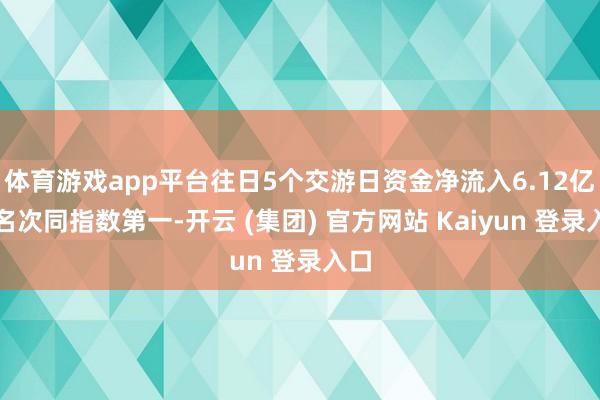体育游戏app平台往日5个交游日资金净流入6.12亿元名次同指数第一-开云 (集团) 官方网站 Kaiyun 登录入口