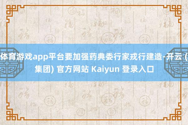 体育游戏app平台要加强药典委行家戎行建造-开云 (集团) 官方网站 Kaiyun 登录入口