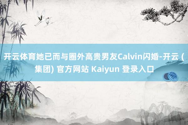 开云体育她已而与圈外高贵男友Calvin闪婚-开云 (集团) 官方网站 Kaiyun 登录入口