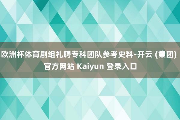 欧洲杯体育剧组礼聘专科团队参考史料-开云 (集团) 官方网站 Kaiyun 登录入口