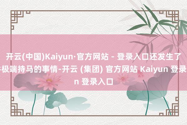开云(中国)Kaiyun·官方网站 - 登录入口还发生了一件极端持马的事情-开云 (集团) 官方网站 Kaiyun 登录入口