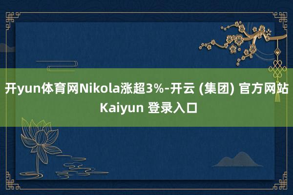 开yun体育网Nikola涨超3%-开云 (集团) 官方网站 Kaiyun 登录入口