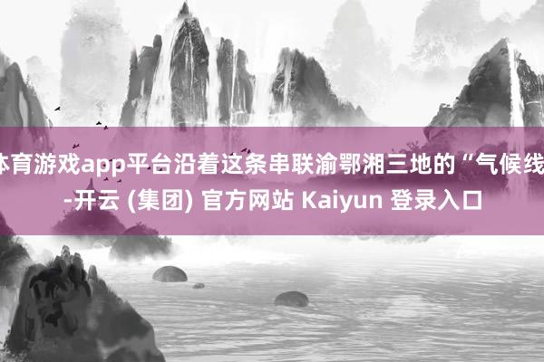 体育游戏app平台沿着这条串联渝鄂湘三地的“气候线”-开云 (集团) 官方网站 Kaiyun 登录入口