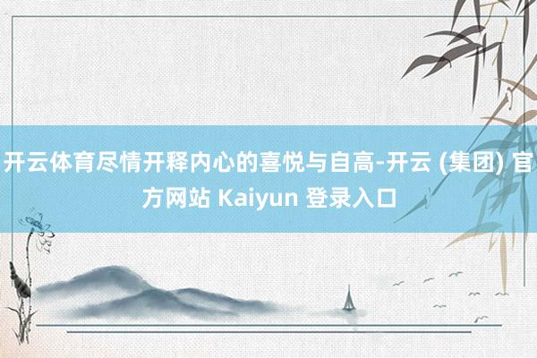 开云体育尽情开释内心的喜悦与自高-开云 (集团) 官方网站 Kaiyun 登录入口