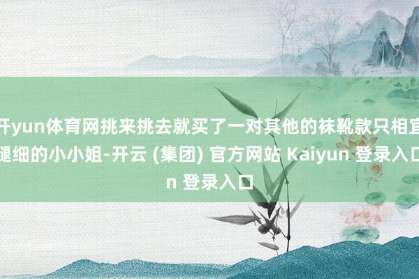开yun体育网挑来挑去就买了一对其他的袜靴款只相宜腿细的小小姐-开云 (集团) 官方网站 Kaiyun 登录入口