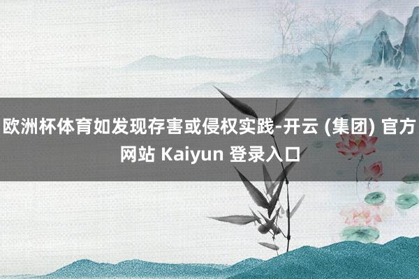 欧洲杯体育如发现存害或侵权实践-开云 (集团) 官方网站 Kaiyun 登录入口