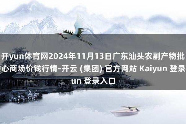 开yun体育网2024年11月13日广东汕头农副产物批发中心商场价钱行情-开云 (集团) 官方网站 Kaiyun 登录入口