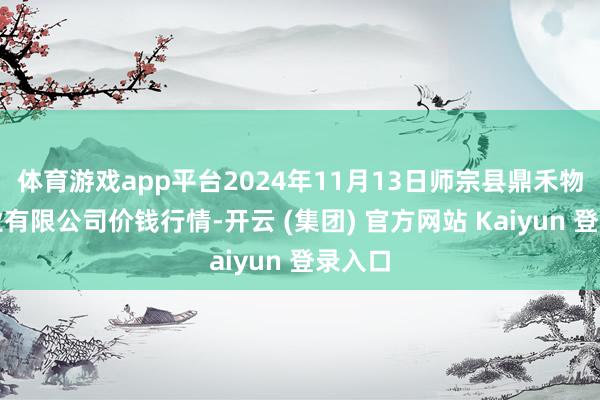 体育游戏app平台2024年11月13日师宗县鼎禾物业就业有限公司价钱行情-开云 (集团) 官方网站 Kaiyun 登录入口