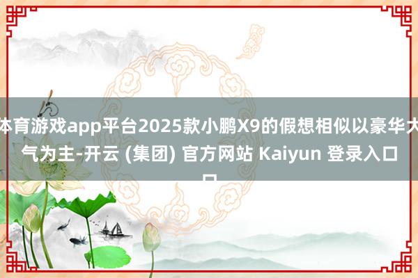 体育游戏app平台2025款小鹏X9的假想相似以豪华大气为主-开云 (集团) 官方网站 Kaiyun 登录入口