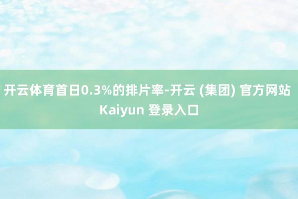 开云体育首日0.3%的排片率-开云 (集团) 官方网站 Kaiyun 登录入口