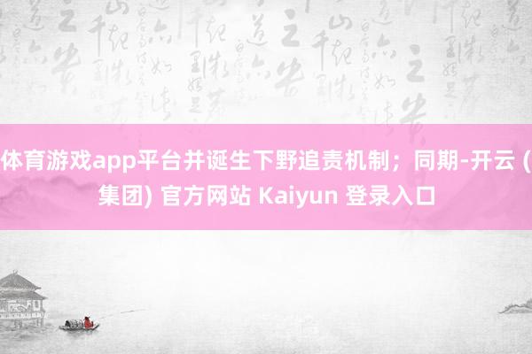 体育游戏app平台并诞生下野追责机制;同期-开云 (集团) 官方网站 Kaiyun 登录入口