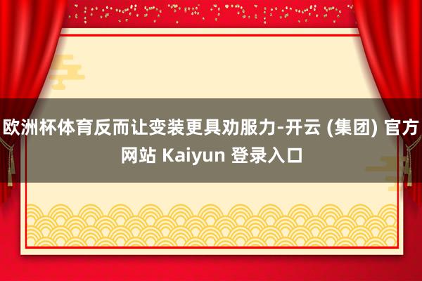 欧洲杯体育反而让变装更具劝服力-开云 (集团) 官方网站 Kaiyun 登录入口