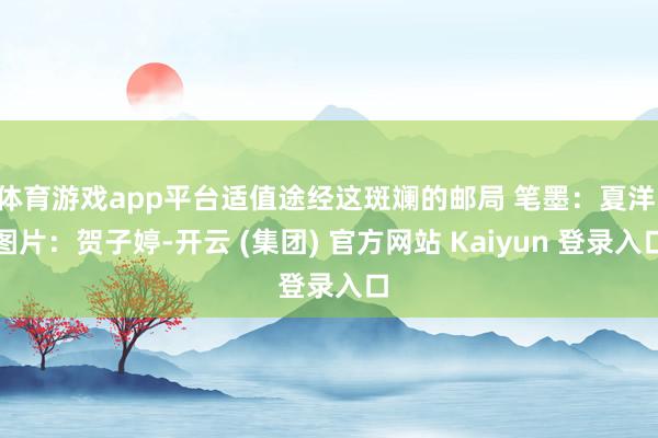 体育游戏app平台适值途经这斑斓的邮局 笔墨:夏洋 图片:贺子婷-开云 (集团) 官方网站 Kaiyun 登录入口