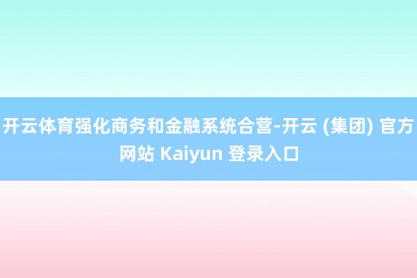 开云体育强化商务和金融系统合营-开云 (集团) 官方网站 Kaiyun 登录入口