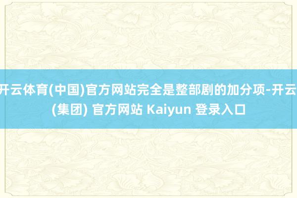 开云体育(中国)官方网站完全是整部剧的加分项-开云 (集团) 官方网站 Kaiyun 登录入口