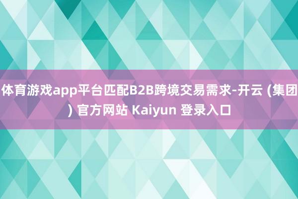 体育游戏app平台匹配B2B跨境交易需求-开云 (集团) 官方网站 Kaiyun 登录入口