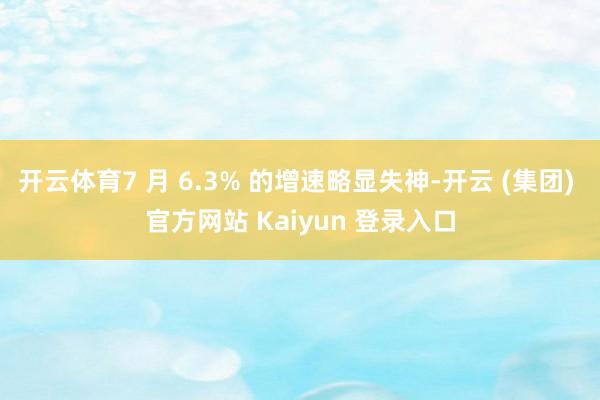 开云体育7 月 6.3% 的增速略显失神-开云 (集团) 官方网站 Kaiyun 登录入口