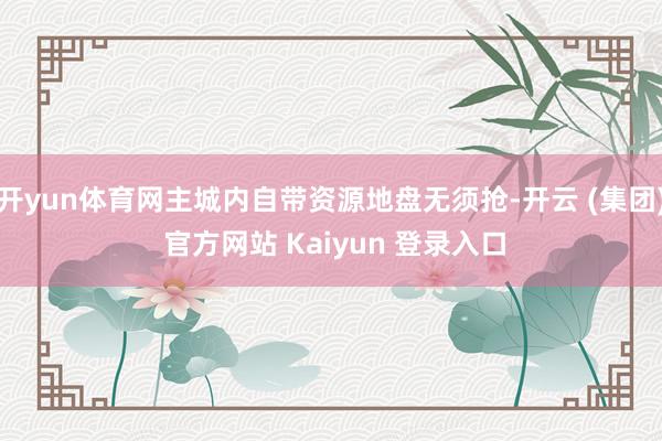 开yun体育网主城内自带资源地盘无须抢-开云 (集团) 官方网站 Kaiyun 登录入口