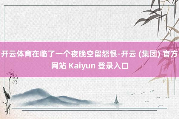 开云体育在临了一个夜晚空留怨恨-开云 (集团) 官方网站 Kaiyun 登录入口