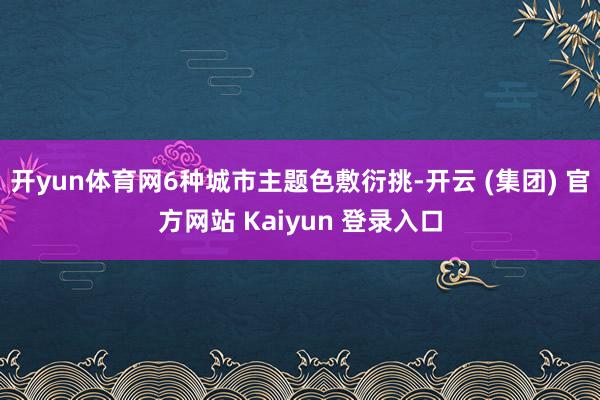 开yun体育网6种城市主题色敷衍挑-开云 (集团) 官方网站 Kaiyun 登录入口