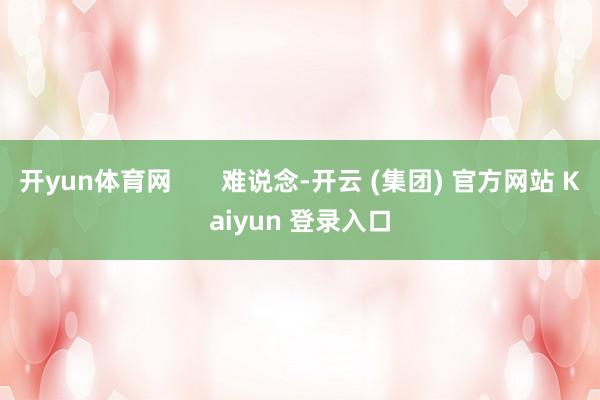 开yun体育网       难说念-开云 (集团) 官方网站 Kaiyun 登录入口