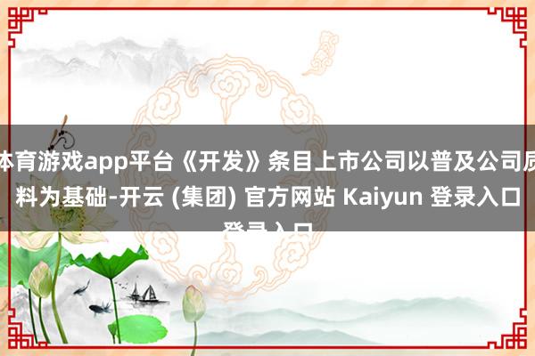 体育游戏app平台《开发》条目上市公司以普及公司质料为基础-开云 (集团) 官方网站 Kaiyun 登录入口