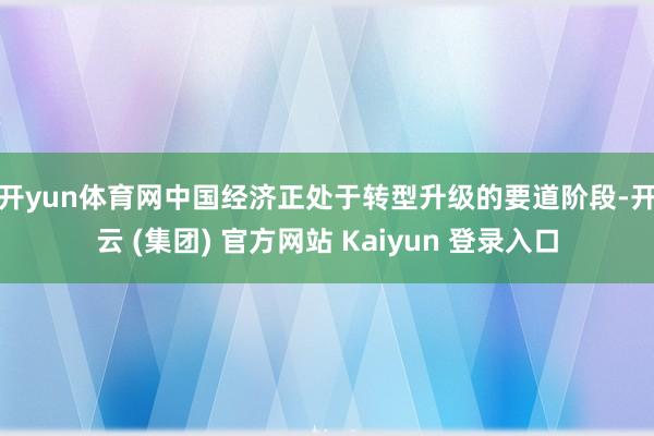 开yun体育网　　中国经济正处于转型升级的要道阶段-开云 (集团) 官方网站 Kaiyun 登录入口
