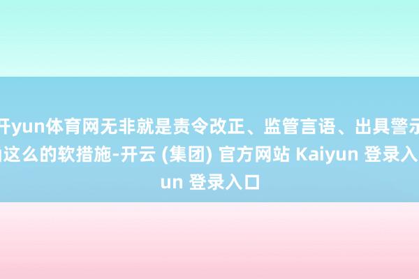 开yun体育网无非就是责令改正、监管言语、出具警示函这么的软措施-开云 (集团) 官方网站 Kaiyun 登录入口