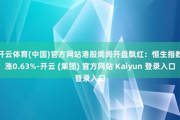 开云体育(中国)官方网站　　港股阛阓开盘飘红：恒生指数涨0.63%-开云 (集团) 官方网站 Kaiyun 登录入口