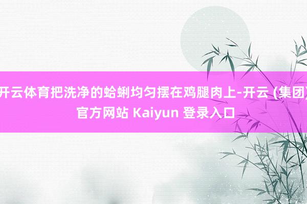 开云体育把洗净的蛤蜊均匀摆在鸡腿肉上-开云 (集团) 官方网站 Kaiyun 登录入口