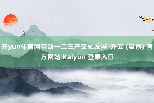 开yun体育网带动一二三产交融发展-开云 (集团) 官方网站 Kaiyun 登录入口