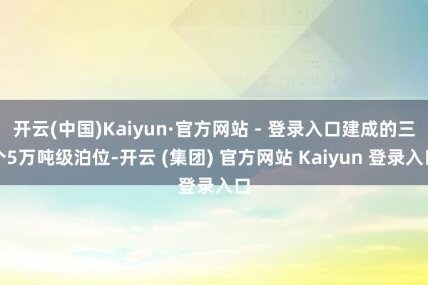 开云(中国)Kaiyun·官方网站 - 登录入口建成的三个5万吨级泊位-开云 (集团) 官方网站 Kaiyun 登录入口