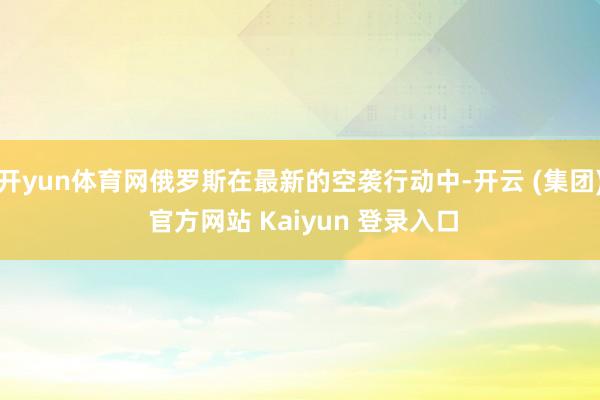 开yun体育网俄罗斯在最新的空袭行动中-开云 (集团) 官方网站 Kaiyun 登录入口