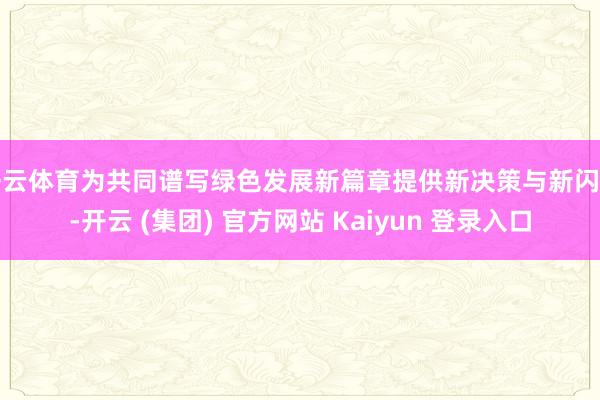 开云体育为共同谱写绿色发展新篇章提供新决策与新闪耀-开云 (集团) 官方网站 Kaiyun 登录入口