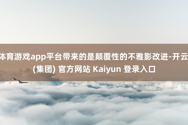 体育游戏app平台带来的是颠覆性的不雅影改进-开云 (集团) 官方网站 Kaiyun 登录入口