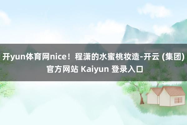 开yun体育网nice！程潇的水蜜桃妆造-开云 (集团) 官方网站 Kaiyun 登录入口