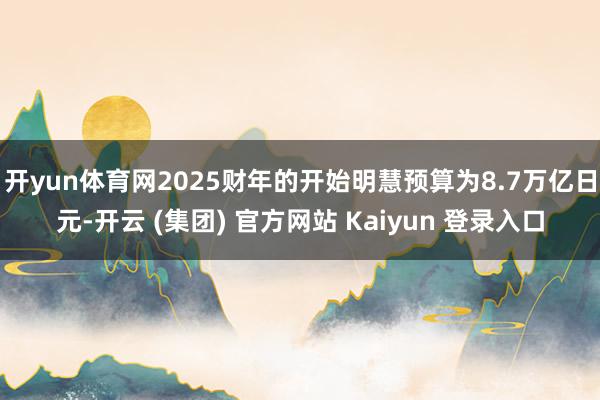 开yun体育网2025财年的开始明慧预算为8.7万亿日元-开云 (集团) 官方网站 Kaiyun 登录入口