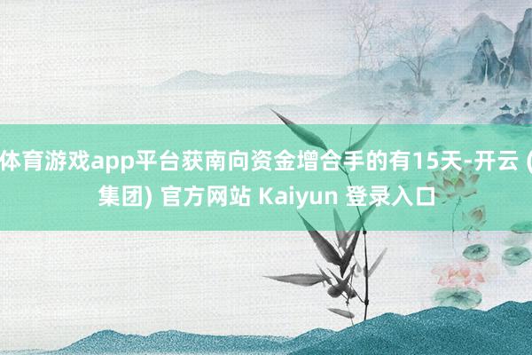 体育游戏app平台获南向资金增合手的有15天-开云 (集团) 官方网站 Kaiyun 登录入口