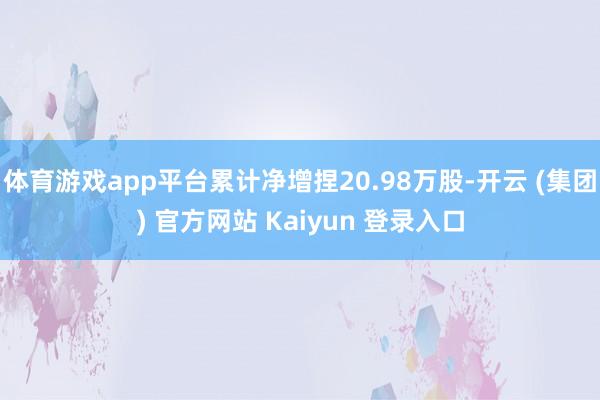 体育游戏app平台累计净增捏20.98万股-开云 (集团) 官方网站 Kaiyun 登录入口