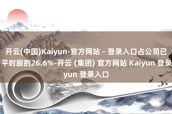 开云(中国)Kaiyun·官方网站 - 登录入口占公司已刊行平时股的26.6%-开云 (集团) 官方网站 Kaiyun 登录入口